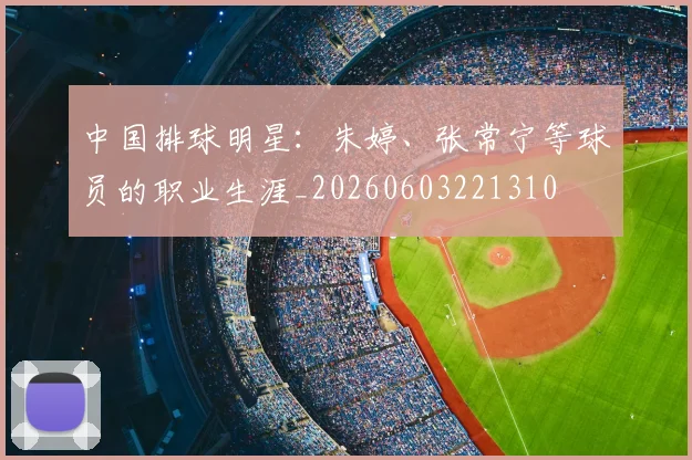 中国排球明星：朱婷、张常宁等球员的职业生涯_20260603221310