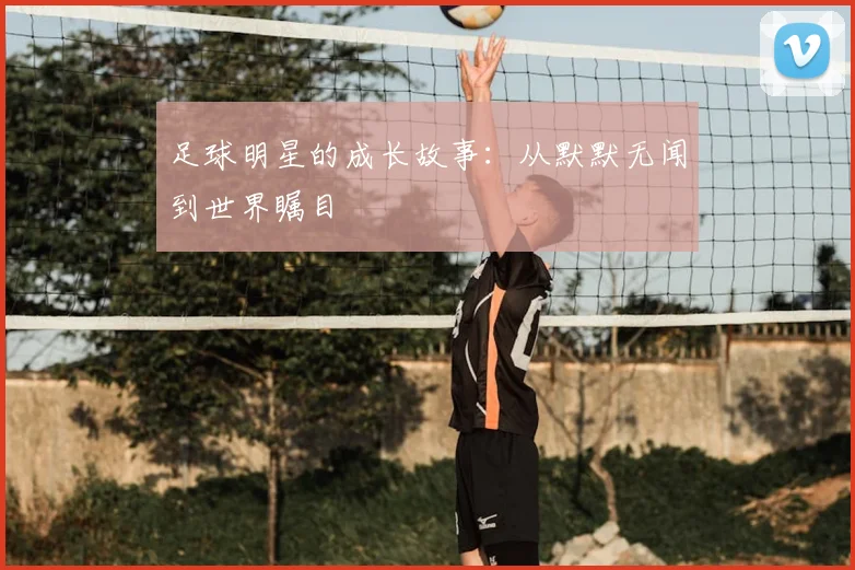 足球明星的成长故事：从默默无闻到世界瞩目