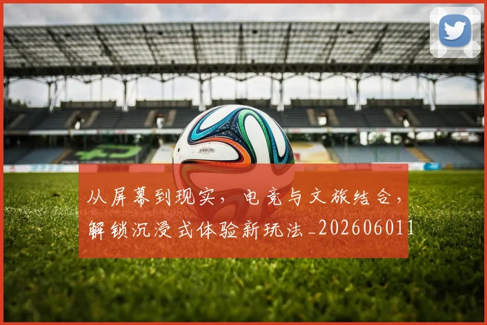 从屏幕到现实，电竞与文旅结合，解锁沉浸式体验新玩法_20260601173020