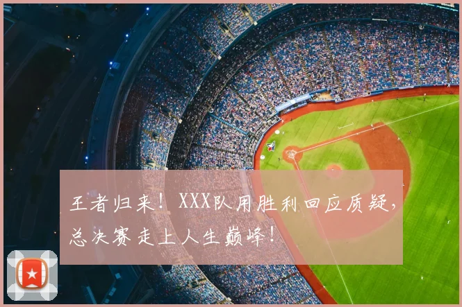 王者归来！XXX队用胜利回应质疑，总决赛走上人生巅峰！