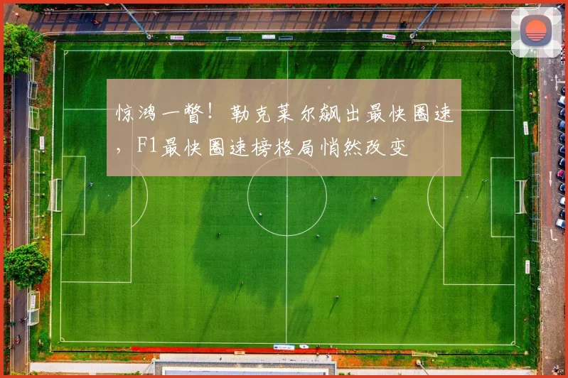 惊鸿一瞥！勒克莱尔飙出最快圈速，F1最快圈速榜格局悄然改变