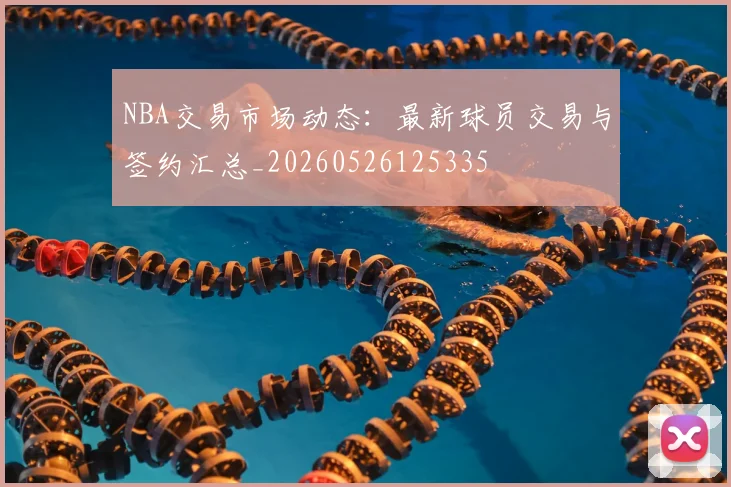 NBA交易市场动态:最新球员交易与签约汇总_20260526125335