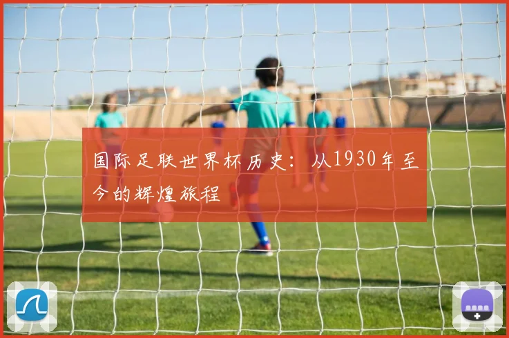 国际足联世界杯历史：从1930年至今的辉煌旅程