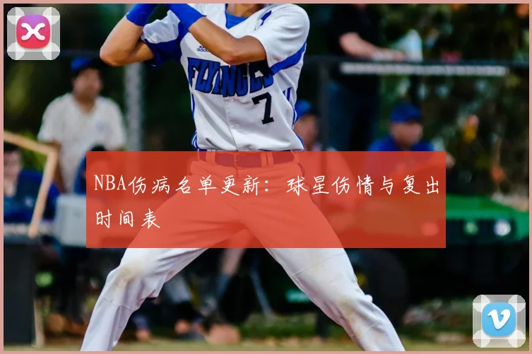 NBA伤病名单更新：球星伤情与复出时间表