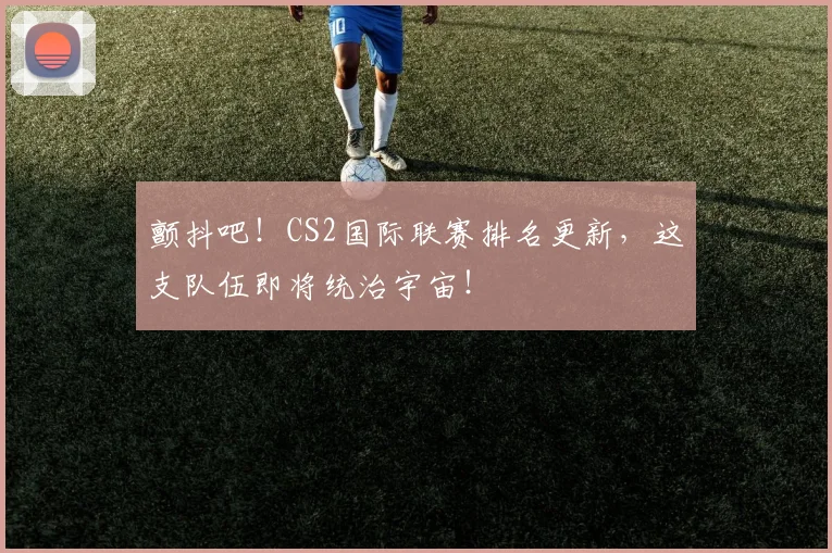颤抖吧！CS2国际联赛排名更新，这支队伍即将统治宇宙！