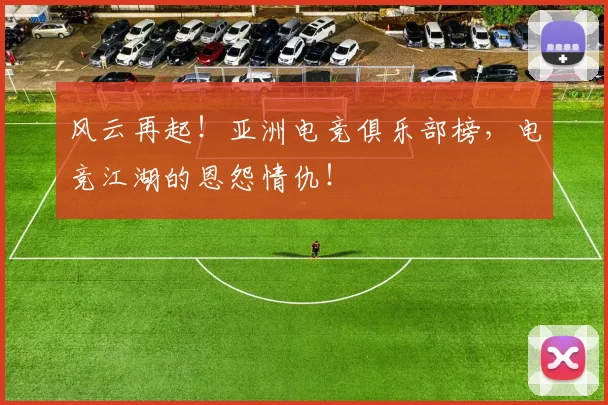 风云再起！亚洲电竞俱乐部榜，电竞江湖的恩怨情仇！