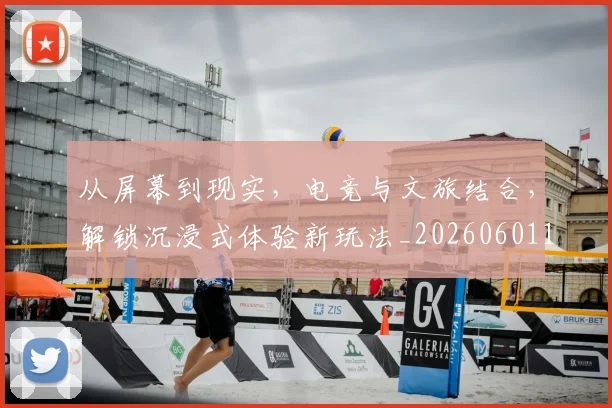 从屏幕到现实，电竞与文旅结合，解锁沉浸式体验新玩法_20260601173020