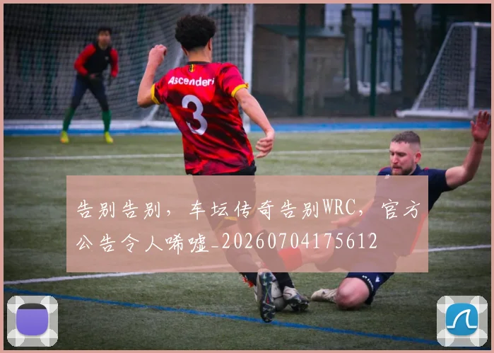 告别告别，车坛传奇告别WRC，官方公告令人唏嘘_20260704175612