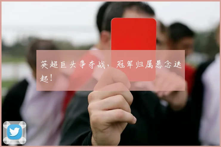 英超巨头争夺战,冠军归属悬念迭起!