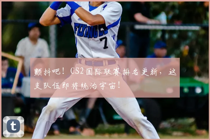 颤抖吧！CS2国际联赛排名更新，这支队伍即将统治宇宙！