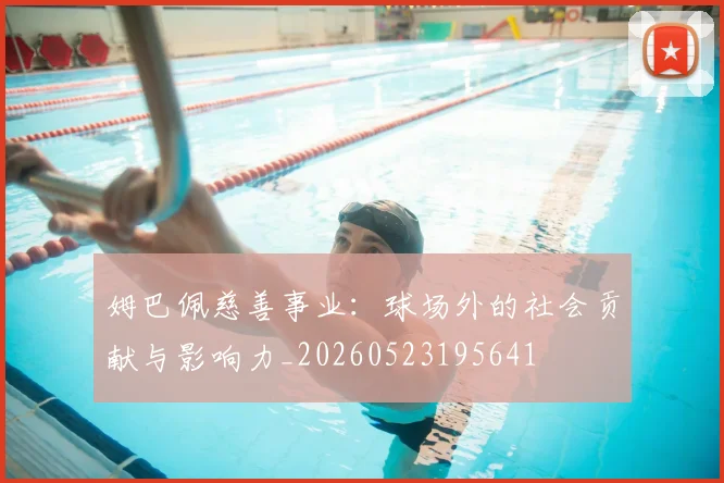 姆巴佩慈善事业：球场外的社会贡献与影响力_20260523195641