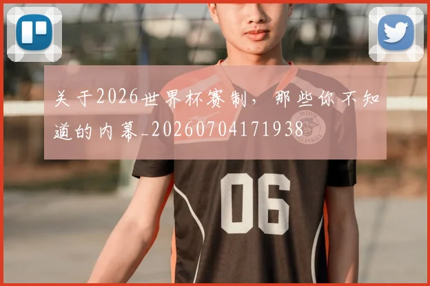 关于2026世界杯赛制,那些你不知道的内幕_20260704171938
