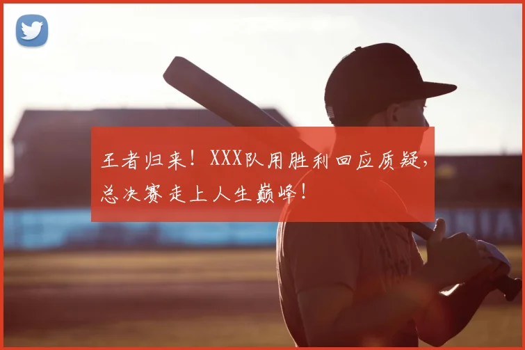 王者归来！XXX队用胜利回应质疑，总决赛走上人生巅峰！
