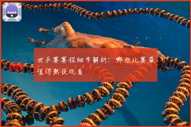 世乒赛赛程细节解析:哪些比赛最值得熬夜观看