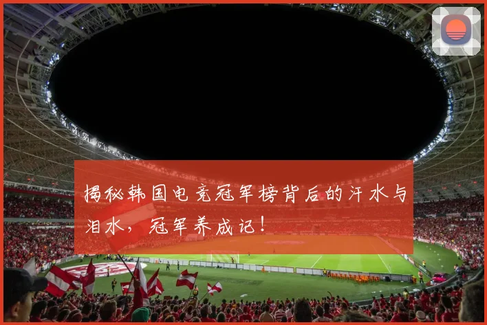 揭秘韩国电竞冠军榜背后的汗水与泪水,冠军养成记!