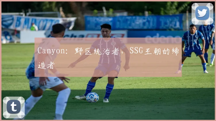 Canyon：野区统治者，SSG王朝的缔造者