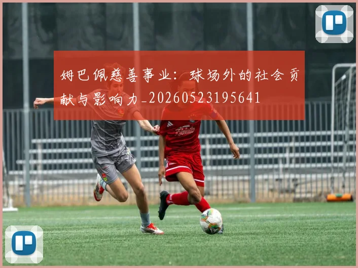 姆巴佩慈善事业:球场外的社会贡献与影响力_20260523195641