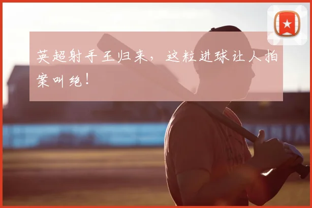 英超射手王归来,这粒进球让人拍案叫绝!