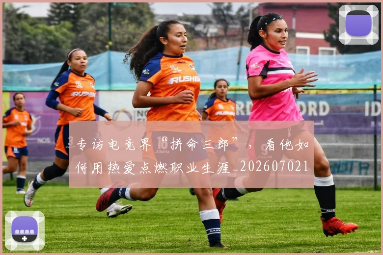 专访电竞界“拼命三郎”，看他如何用热爱点燃职业生涯_20260702175514