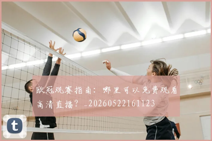欧冠观赛指南：哪里可以免费观看高清直播？_20260522161123