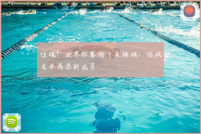 惊魂！世界杯赛场飞来横祸，伤病名单再添新成员
