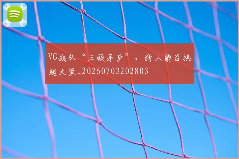 VG战队“三顾茅庐”，新人能否挑起大梁_20260703202803