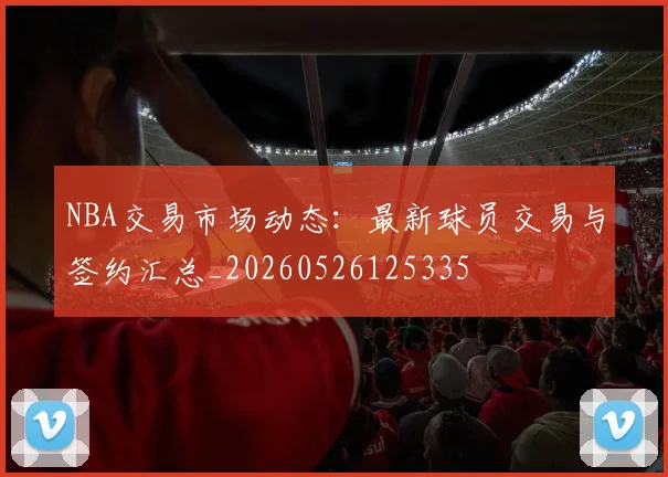 NBA交易市场动态：最新球员交易与签约汇总_20260526125335