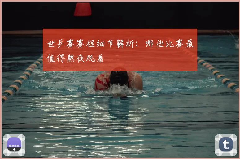 世乒赛赛程细节解析：哪些比赛最值得熬夜观看