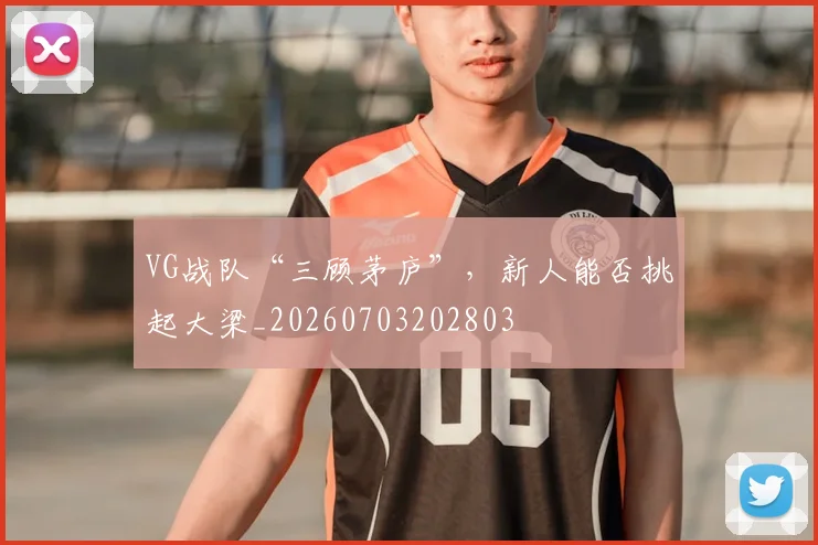 VG战队“三顾茅庐”，新人能否挑起大梁_20260703202803