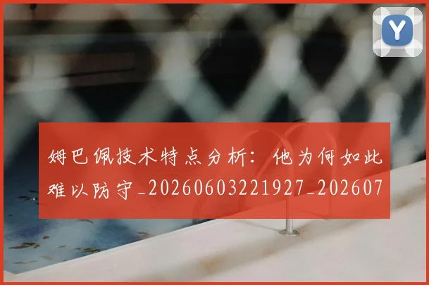 姆巴佩技术特点分析：他为何如此难以防守_20260603221927_20260707023840
