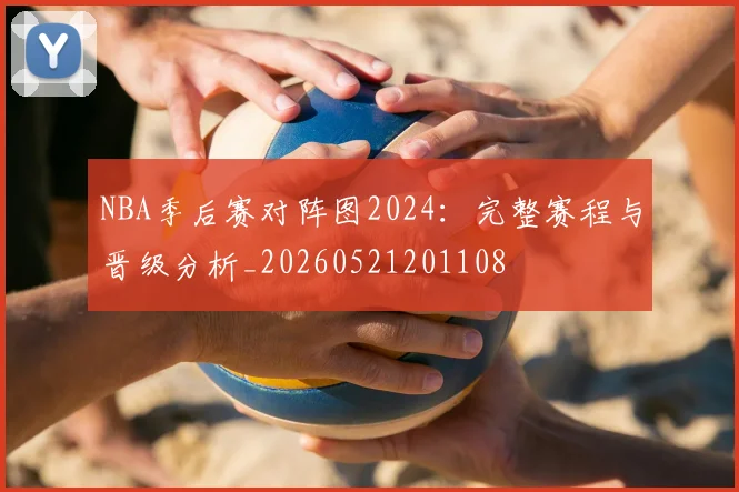 NBA季后赛对阵图2024：完整赛程与晋级分析_20260521201108