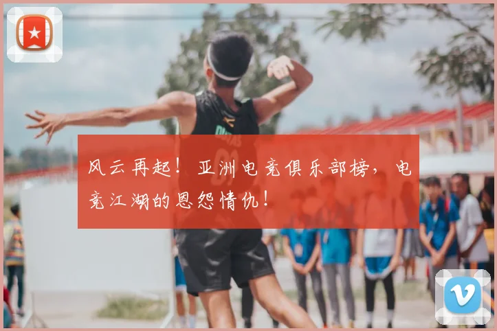 风云再起！亚洲电竞俱乐部榜，电竞江湖的恩怨情仇！