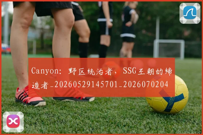 Canyon：野区统治者，SSG王朝的缔造者_20260529145701_20260702041357