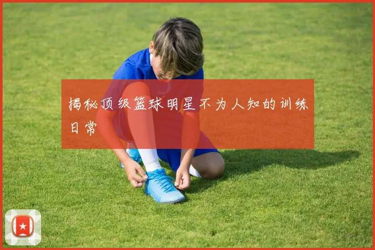 揭秘顶级篮球明星不为人知的训练日常